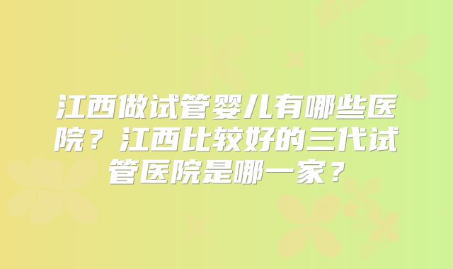 江西做试管婴儿有哪些医院?江西比较好的三代试管医院是哪一家?
