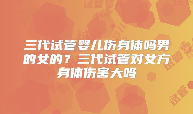 三代试管婴儿伤身体吗男的女的？三代试管对女方身体伤害大吗