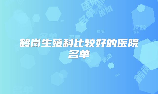 鹤岗生殖科比较好的医院名单