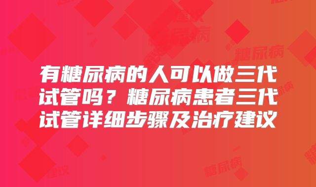 有糖尿病的人可以做三代试管吗?糖尿病患者三代试管详细步骤及治疗建议