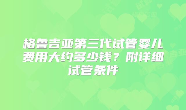 格鲁吉亚第三代试管婴儿费用大约多少钱?附详细试管条件
