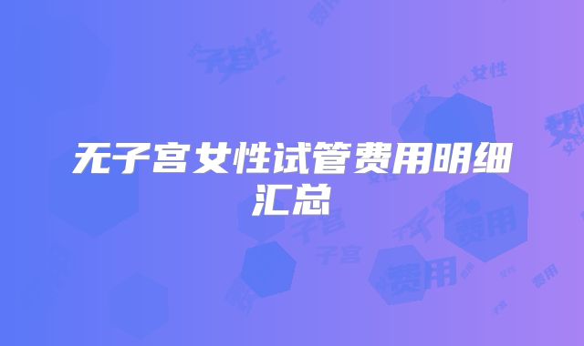 无子宫女性试管费用明细汇总
