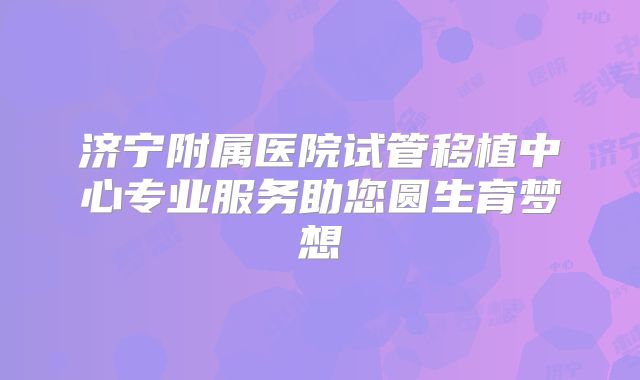 济宁附属医院试管移植中心专业服务助您圆生育梦想