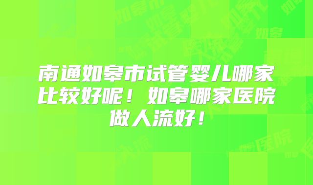 南通如皋市试管婴儿哪家比较好呢!如皋哪家医院做人流好!