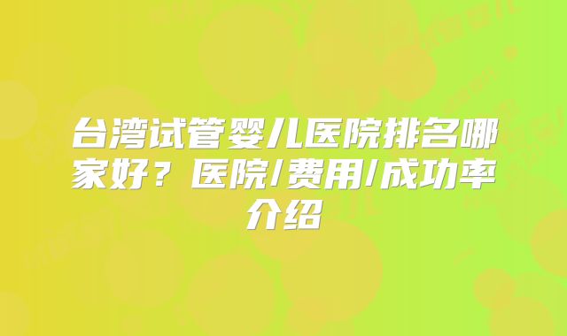 台湾试管婴儿医院排名哪家好？医院/费用/成功率介绍