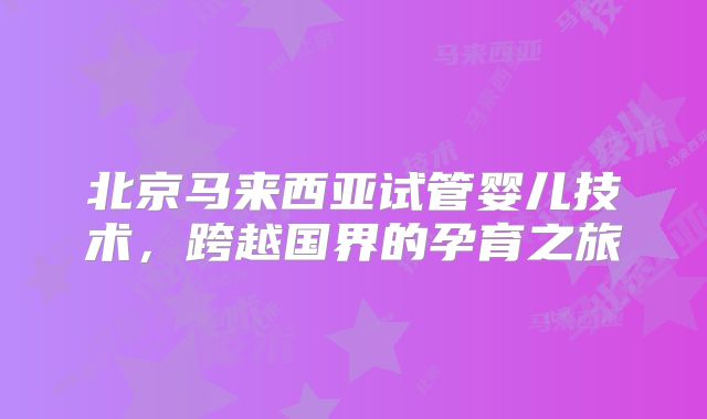 北京马来西亚试管婴儿技术，跨越国界的孕育之旅