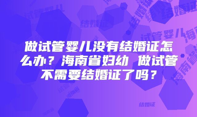 做试管婴儿没有结婚证怎么办？海南省妇幼 做试管不需要结婚证了吗？