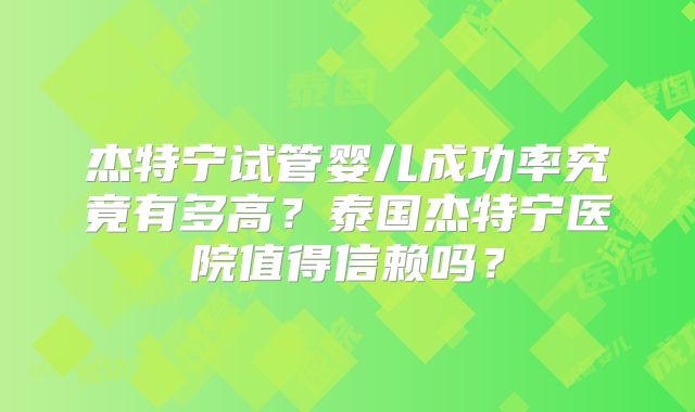 杰特宁试管婴儿成功率究竟有多高?泰国杰特宁医院值得信赖吗?