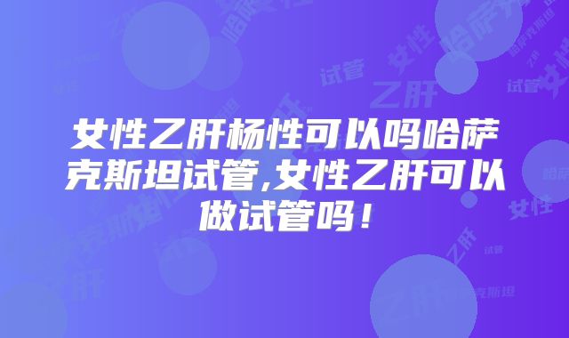 女性乙肝杨性可以吗哈萨克斯坦试管,女性乙肝可以做试管吗!