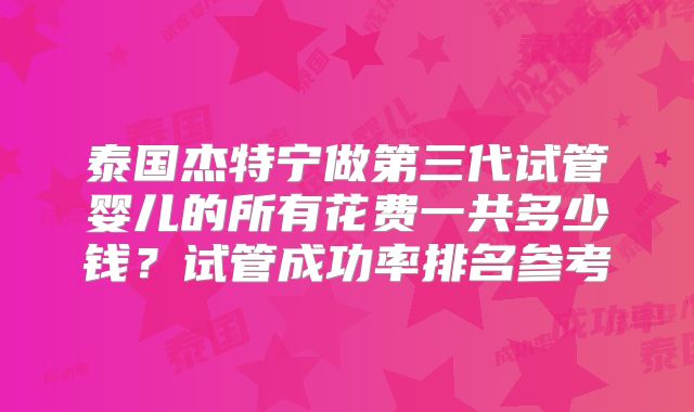 泰国杰特宁做第三代试管婴儿的所有花费一共多少钱?试管成功率排名参考