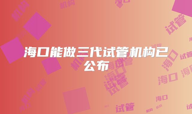海口能做三代试管机构已公布