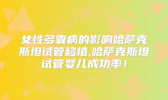 女性多囊病的影响哈萨克斯坦试管移植,哈萨克斯坦试管婴儿成功率！