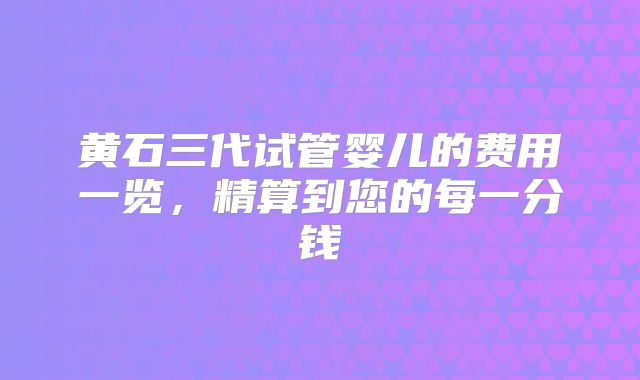 黄石三代试管婴儿的费用一览,精算到您的每一分钱