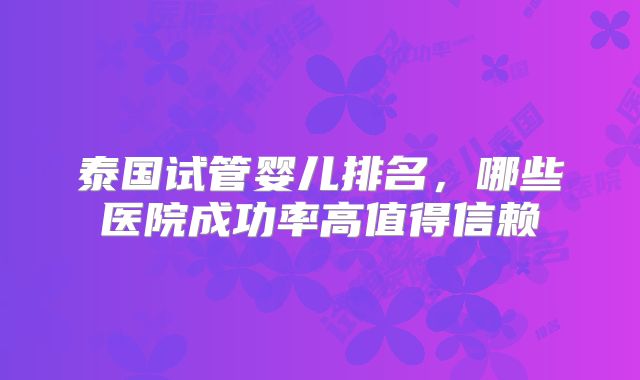 泰国试管婴儿排名,哪些医院成功率高值得信赖