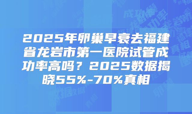 2025年卵巢早衰去福建省龙岩市第一医院试管成功率高吗？2025数据揭晓55%-70%真相