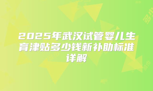 2025年武汉试管婴儿生育津贴多少钱新补助标准详解