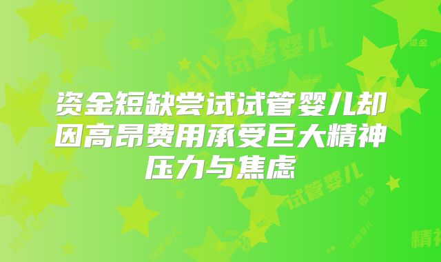 资金短缺尝试试管婴儿却因高昂费用承受巨大精神压力与焦虑