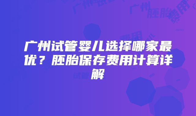 广州试管婴儿选择哪家最优?胚胎保存费用计算详解