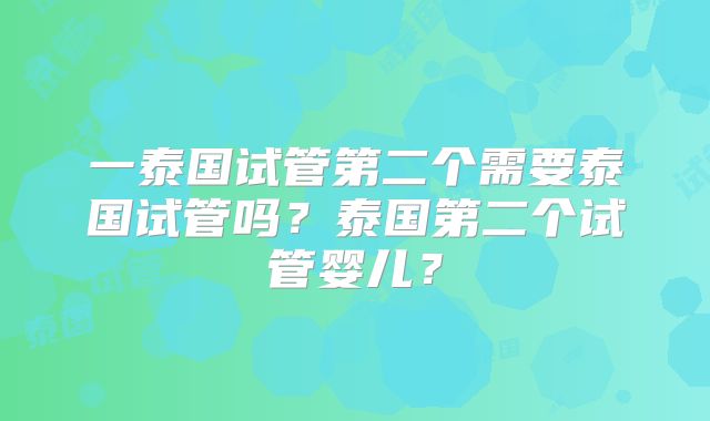 一泰国试管第二个需要泰国试管吗?泰国第二个试管婴儿?