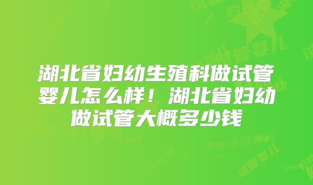 湖北省妇幼生殖科做试管婴儿怎么样!湖北省妇幼做试管大概多少钱