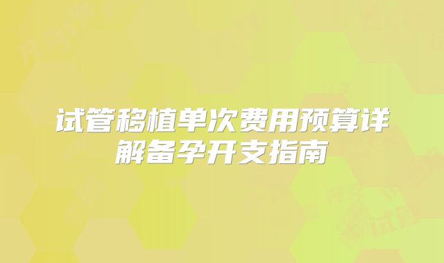 试管移植单次费用预算详解备孕开支指南