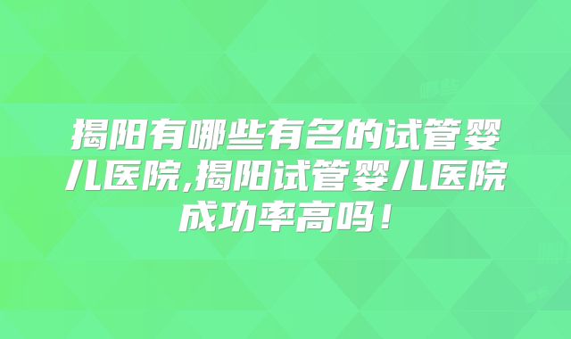 揭阳有哪些有名的试管婴儿医院,揭阳试管婴儿医院成功率高吗!