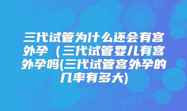 三代试管为什么还会有宫外孕(三代试管婴儿有宫外孕吗(三代试管宫外孕的几率有多大)