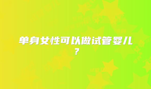 单身女性可以做试管婴儿?