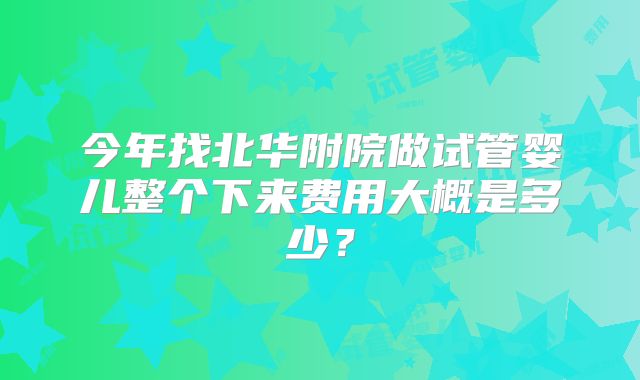 今年找北华附院做试管婴儿整个下来费用大概是多少？