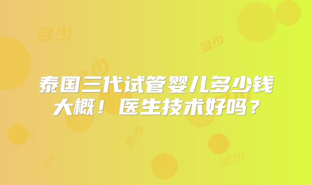 泰国三代试管婴儿多少钱大概!医生技术好吗?