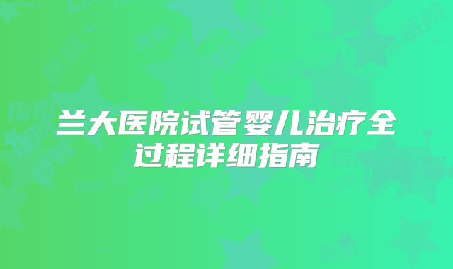 兰大医院试管婴儿治疗全过程详细指南