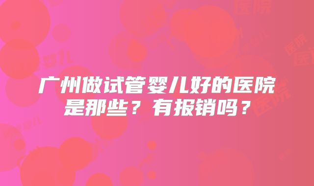广州做试管婴儿好的医院是那些?有报销吗?