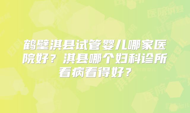 鹤壁淇县试管婴儿哪家医院好？淇县哪个妇科诊所看病看得好？