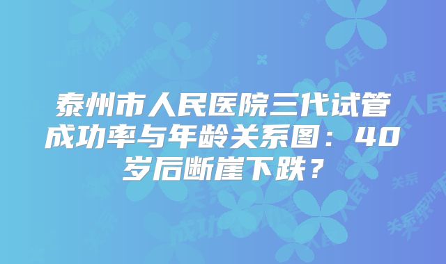 泰州市人民医院三代试管成功率与年龄关系图:40岁后断崖下跌?