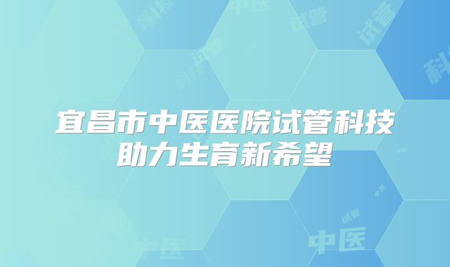 宜昌市中医医院试管科技助力生育新希望