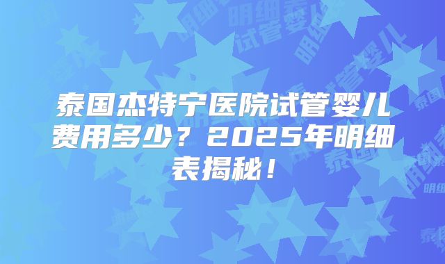 泰国杰特宁医院试管婴儿费用多少?2025年明细表揭秘!