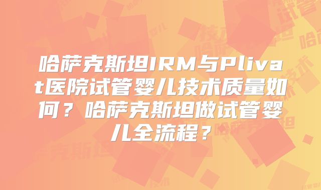 哈萨克斯坦IRM与Plivat医院试管婴儿技术质量如何？哈萨克斯坦做试管婴儿全流程？