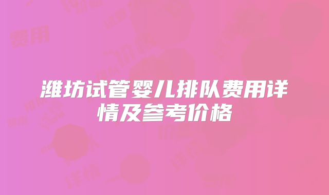 潍坊试管婴儿排队费用详情及参考价格