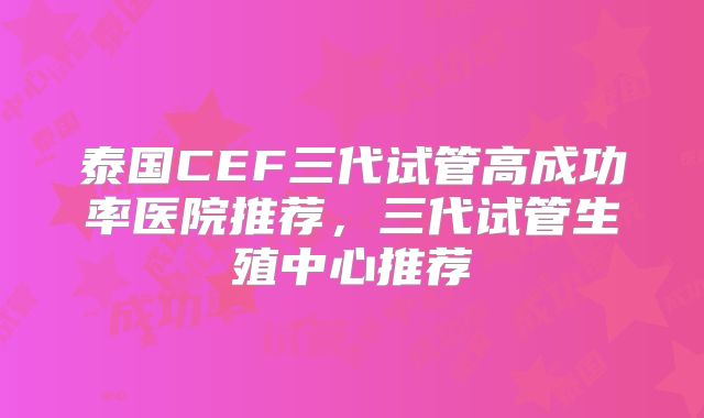 泰国CEF三代试管高成功率医院推荐，三代试管生殖中心推荐