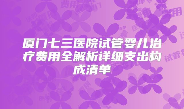 厦门七三医院试管婴儿治疗费用全解析详细支出构成清单