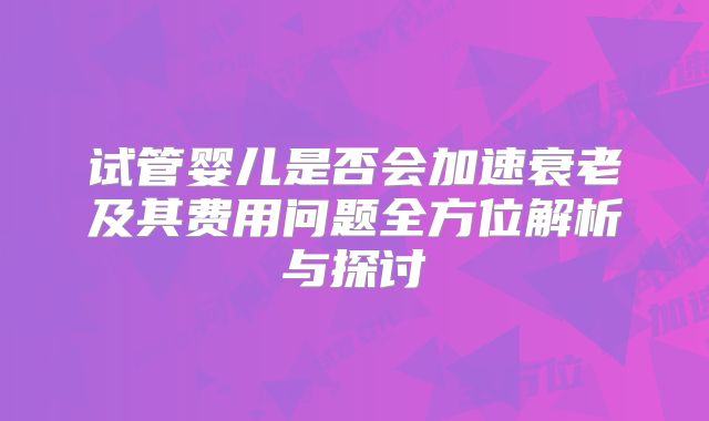试管婴儿是否会加速衰老及其费用问题全方位解析与探讨