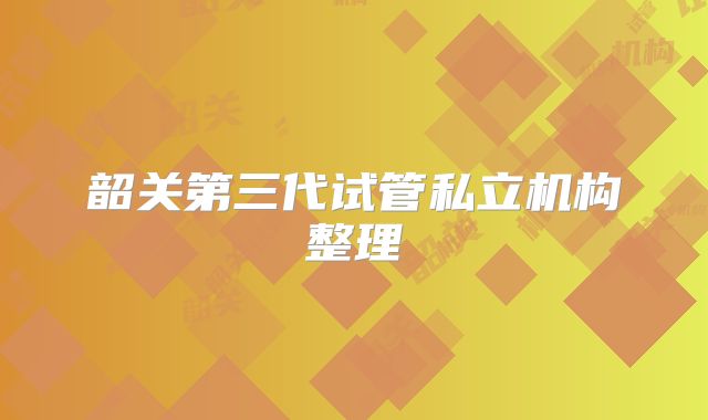 韶关第三代试管私立机构整理