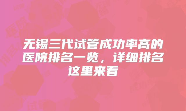 无锡三代试管成功率高的医院排名一览,详细排名这里来看