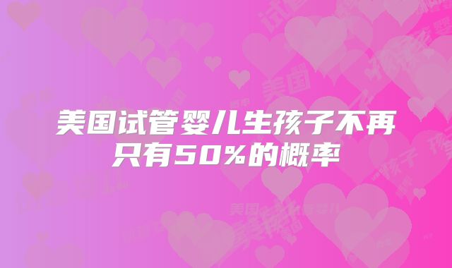 美国试管婴儿生孩子不再只有50%的概率