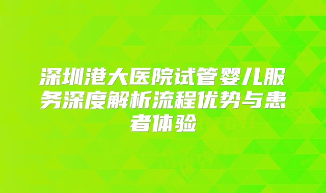 深圳港大医院试管婴儿服务深度解析流程优势与患者体验