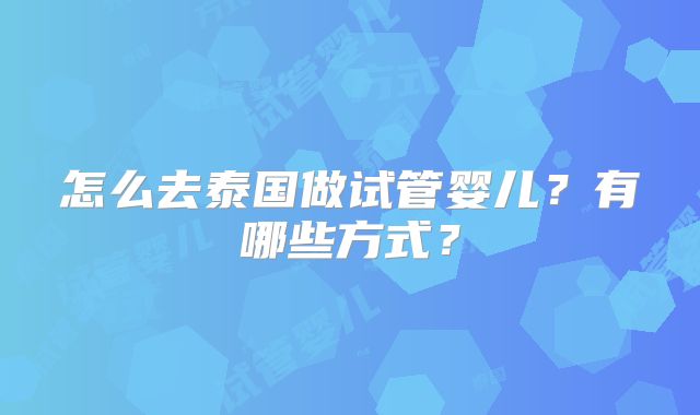 怎么去泰国做试管婴儿?有哪些方式?