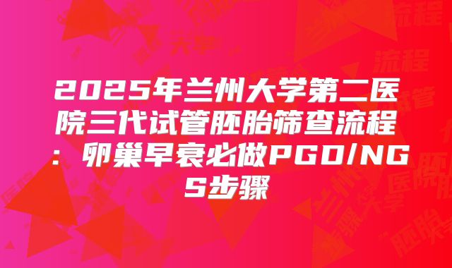 2025年兰州大学第二医院三代试管胚胎筛查流程：卵巢早衰必做PGD/NGS步骤