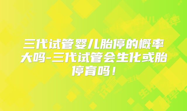 三代试管婴儿胎停的概率大吗-三代试管会生化或胎停育吗!