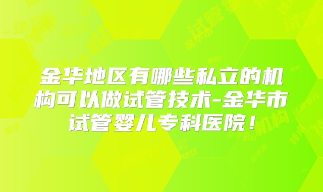 金华地区有哪些私立的机构可以做试管技术-金华市试管婴儿专科医院!