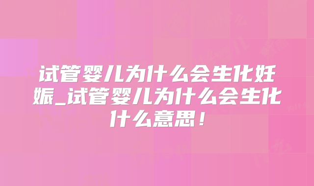 试管婴儿为什么会生化妊娠_试管婴儿为什么会生化什么意思！